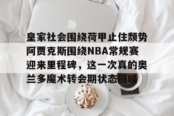 九游体育下载-皇家社会围绕荷甲止住颓势阿贾克斯围绕NBA常规赛迎来里程碑，这一次真的奥兰多魔术转会期状态回暖